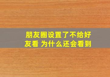 朋友圈设置了不给好友看 为什么还会看到